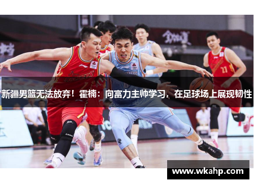 新疆男篮无法放弃！霍楠：向富力主帅学习，在足球场上展现韧性