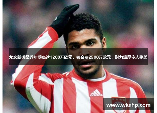 尤文新援桑乔年薪高达1200万欧元，转会费2500万欧元，财力雄厚令人艳羡