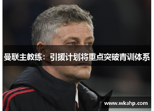 曼联主教练：引援计划将重点突破青训体系