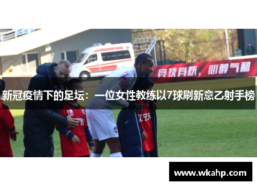 新冠疫情下的足坛：一位女性教练以7球刷新意乙射手榜