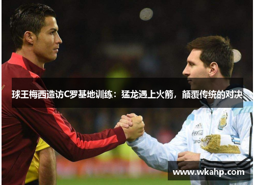 球王梅西造访C罗基地训练：猛龙遇上火箭，颠覆传统的对决